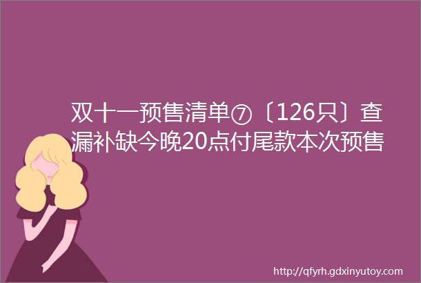 双十一预售清单⑦〔126只〕查漏补缺今晚20点付尾款本次预售就全部分享完啦