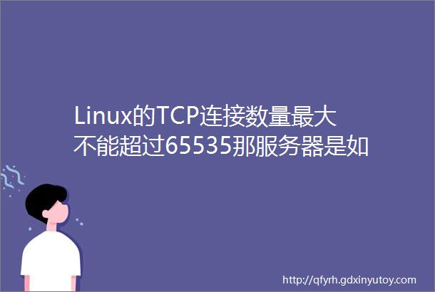 Linux的TCP连接数量最大不能超过65535那服务器是如何应对百万千万的并发的