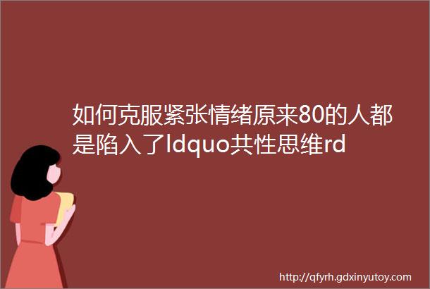 如何克服紧张情绪原来80的人都是陷入了ldquo共性思维rdquo