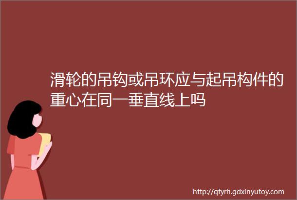 滑轮的吊钩或吊环应与起吊构件的重心在同一垂直线上吗